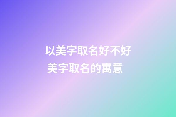 以美字取名好不好 美字取名的寓意